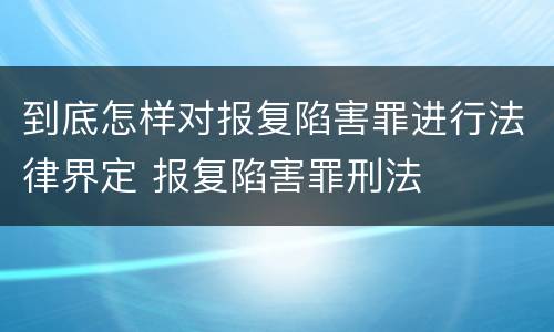 到底怎样对报复陷害罪进行法律界定 报复陷害罪刑法