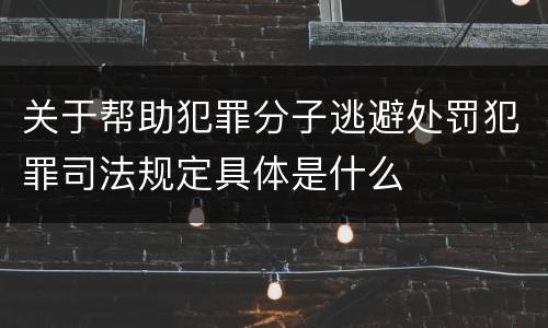 关于帮助犯罪分子逃避处罚犯罪司法规定具体是什么