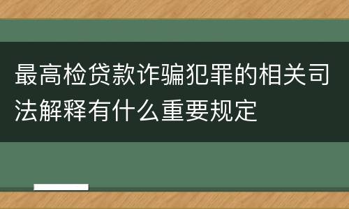 最高检贷款诈骗犯罪的相关司法解释有什么重要规定