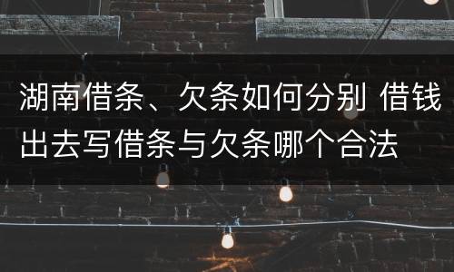 湖南借条、欠条如何分别 借钱出去写借条与欠条哪个合法