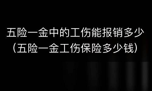 五险一金中的工伤能报销多少（五险一金工伤保险多少钱）