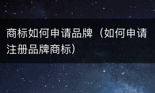 商标如何申请品牌（如何申请注册品牌商标）