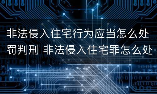 非法侵入住宅行为应当怎么处罚判刑 非法侵入住宅罪怎么处罚
