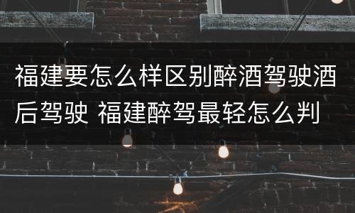 福建要怎么样区别醉酒驾驶酒后驾驶 福建醉驾最轻怎么判