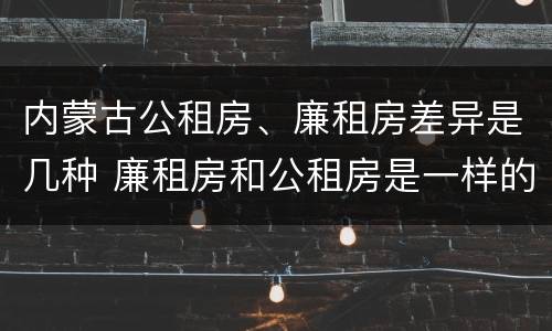 内蒙古公租房、廉租房差异是几种 廉租房和公租房是一样的吗