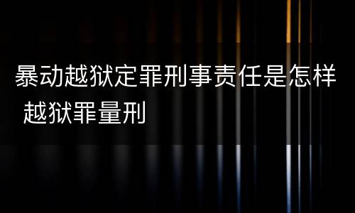 暴动越狱定罪刑事责任是怎样 越狱罪量刑