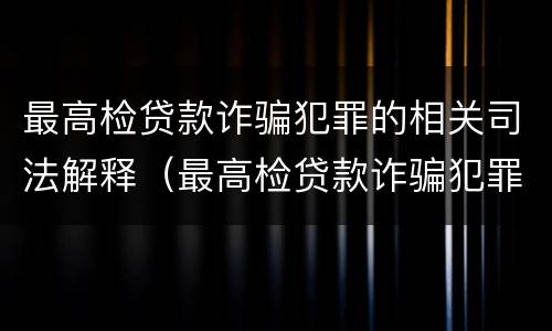 最高检贷款诈骗犯罪的相关司法解释（最高检贷款诈骗犯罪的相关司法解释是什么）