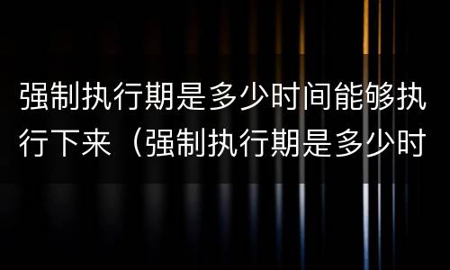 强制执行期是多少时间能够执行下来（强制执行期是多少时间能够执行下来呢）