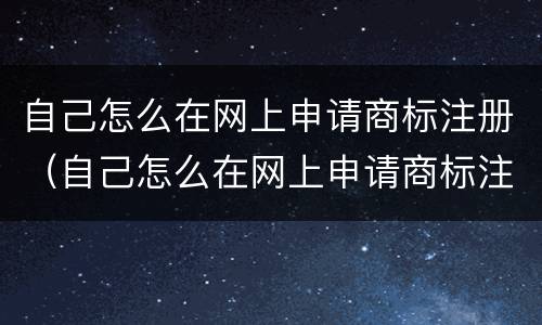 自己怎么在网上申请商标注册（自己怎么在网上申请商标注册证）