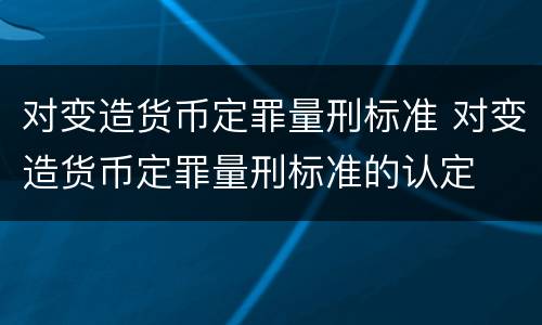 对变造货币定罪量刑标准 对变造货币定罪量刑标准的认定