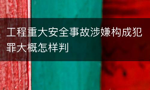 工程重大安全事故涉嫌构成犯罪大概怎样判