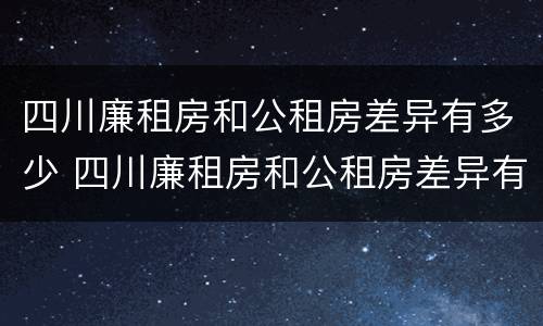 四川廉租房和公租房差异有多少 四川廉租房和公租房差异有多少年