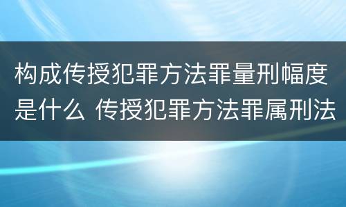 构成传授犯罪方法罪量刑幅度是什么 传授犯罪方法罪属刑法规定的