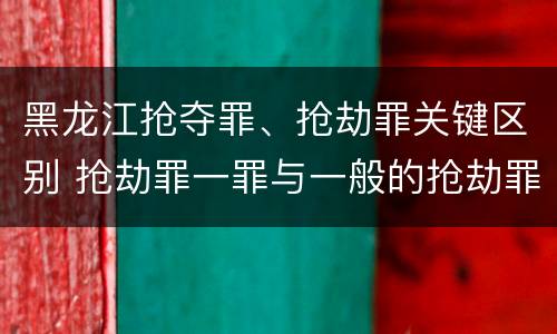黑龙江抢夺罪、抢劫罪关键区别 抢劫罪一罪与一般的抢劫罪区别