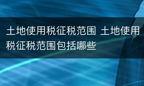 土地使用税征税范围 土地使用税征税范围包括哪些