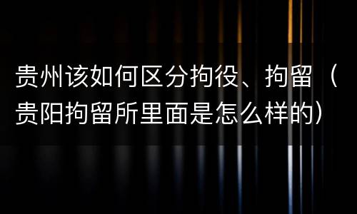 贵州该如何区分拘役、拘留（贵阳拘留所里面是怎么样的）