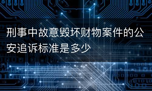 刑事中故意毁坏财物案件的公安追诉标准是多少