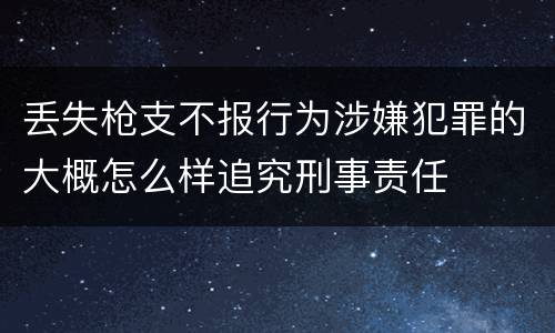 丢失枪支不报行为涉嫌犯罪的大概怎么样追究刑事责任