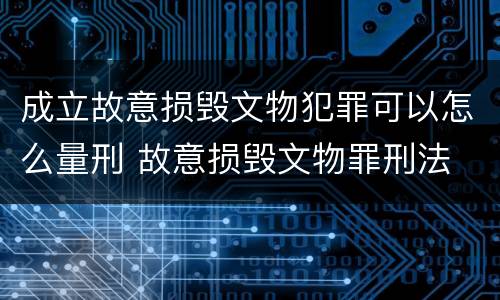 成立故意损毁文物犯罪可以怎么量刑 故意损毁文物罪刑法