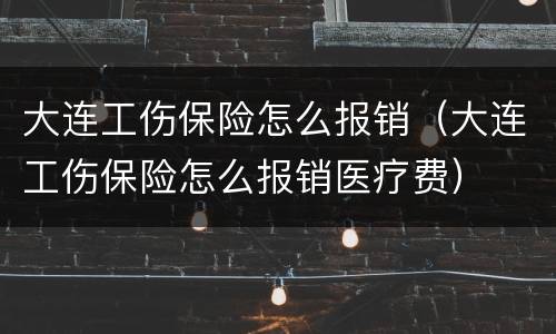大连工伤保险怎么报销（大连工伤保险怎么报销医疗费）