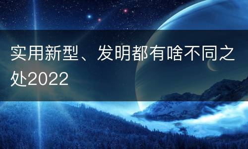 实用新型、发明都有啥不同之处2022