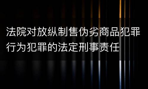 法院对放纵制售伪劣商品犯罪行为犯罪的法定刑事责任