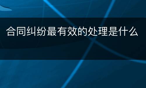 合同纠纷最有效的处理是什么