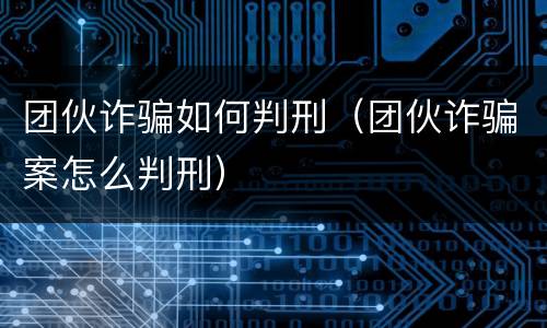 团伙诈骗如何判刑（团伙诈骗案怎么判刑）