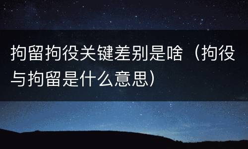 拘留拘役关键差别是啥（拘役与拘留是什么意思）