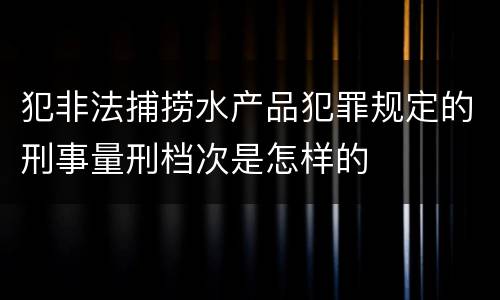 犯非法捕捞水产品犯罪规定的刑事量刑档次是怎样的