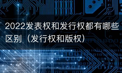 2022发表权和发行权都有哪些区别（发行权和版权）