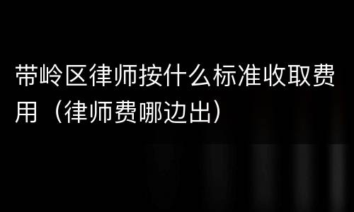带岭区律师按什么标准收取费用（律师费哪边出）