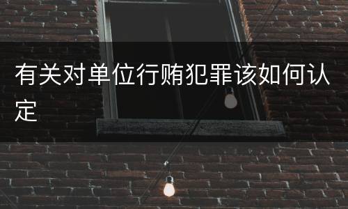 有关对单位行贿犯罪该如何认定