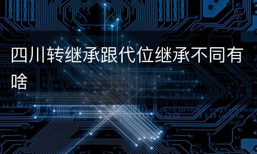 四川转继承跟代位继承不同有啥