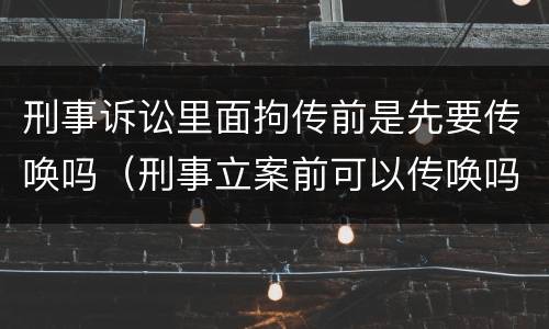 刑事诉讼里面拘传前是先要传唤吗（刑事立案前可以传唤吗）