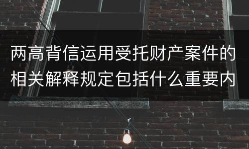 两高背信运用受托财产案件的相关解释规定包括什么重要内容