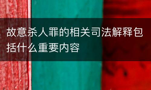 故意杀人罪的相关司法解释包括什么重要内容