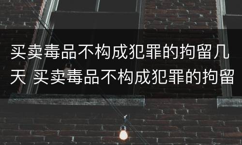 买卖毒品不构成犯罪的拘留几天 买卖毒品不构成犯罪的拘留几天