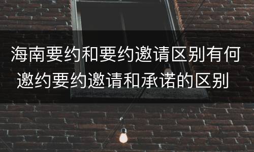 海南要约和要约邀请区别有何 邀约要约邀请和承诺的区别