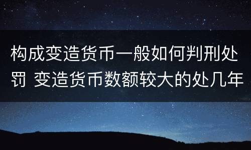 构成变造货币一般如何判刑处罚 变造货币数额较大的处几年以下有期徒刑