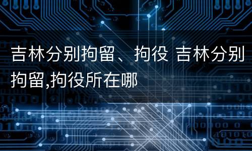 吉林分别拘留、拘役 吉林分别拘留,拘役所在哪