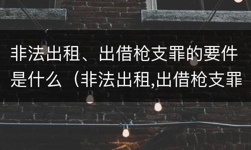 非法出租、出借枪支罪的要件是什么（非法出租,出借枪支罪的要件是什么）