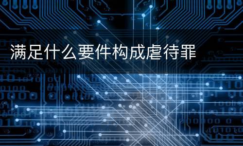 满足什么要件构成虐待罪