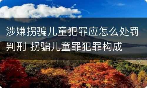 涉嫌拐骗儿童犯罪应怎么处罚判刑 拐骗儿童罪犯罪构成