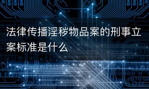 法律传播淫秽物品案的刑事立案标准是什么