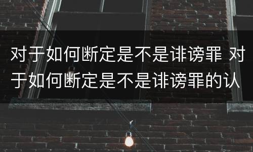 对于如何断定是不是诽谤罪 对于如何断定是不是诽谤罪的认定
