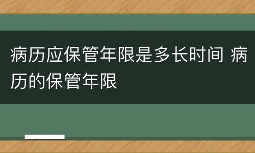 病历应保管年限是多长时间 病历的保管年限