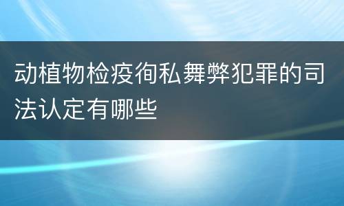 动植物检疫徇私舞弊犯罪的司法认定有哪些