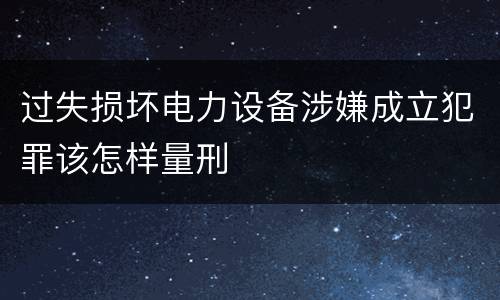 过失损坏电力设备涉嫌成立犯罪该怎样量刑