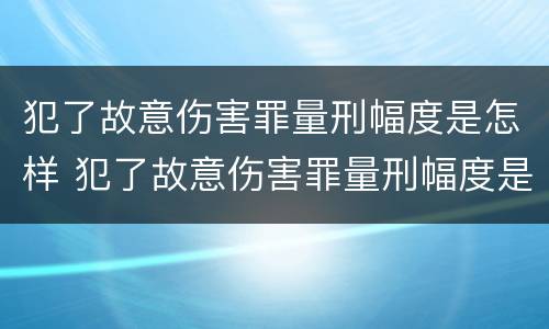 犯了故意伤害罪量刑幅度是怎样 犯了故意伤害罪量刑幅度是怎样的